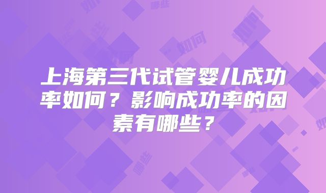 上海第三代试管婴儿成功率如何？影响成功率的因素有哪些？