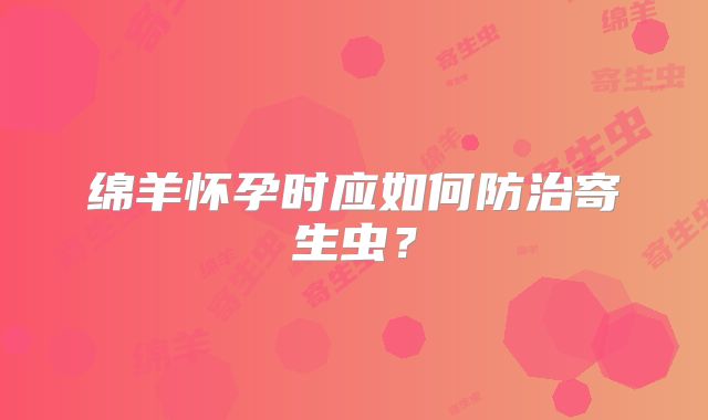 绵羊怀孕时应如何防治寄生虫？