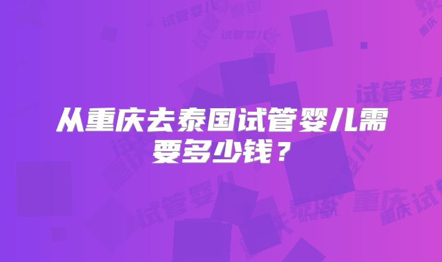 从重庆去泰国试管婴儿需要多少钱？