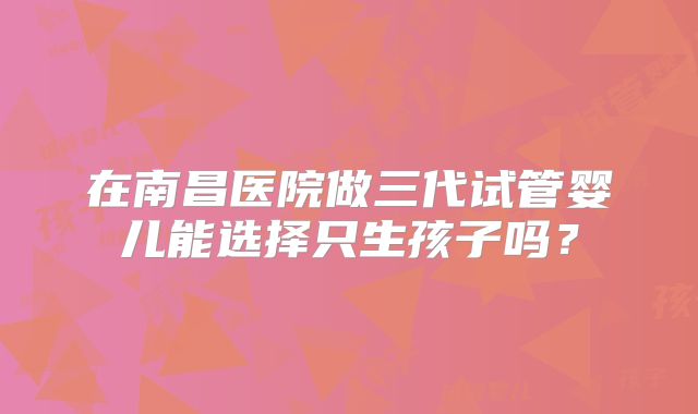 在南昌医院做三代试管婴儿能选择只生孩子吗？