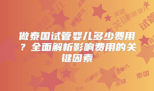 做泰国试管婴儿多少费用？全面解析影响费用的关键因素