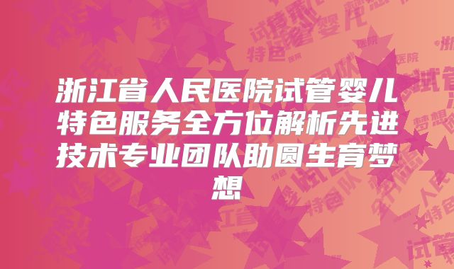 浙江省人民医院试管婴儿特色服务全方位解析先进技术专业团队助圆生育梦想