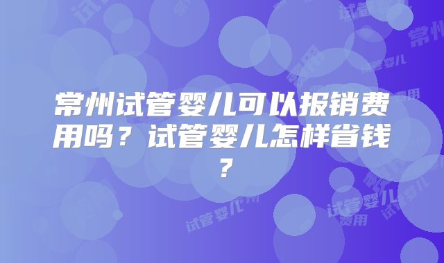 常州试管婴儿可以报销费用吗？试管婴儿怎样省钱？