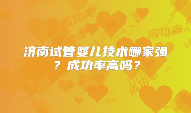 济南试管婴儿技术哪家强？成功率高吗？