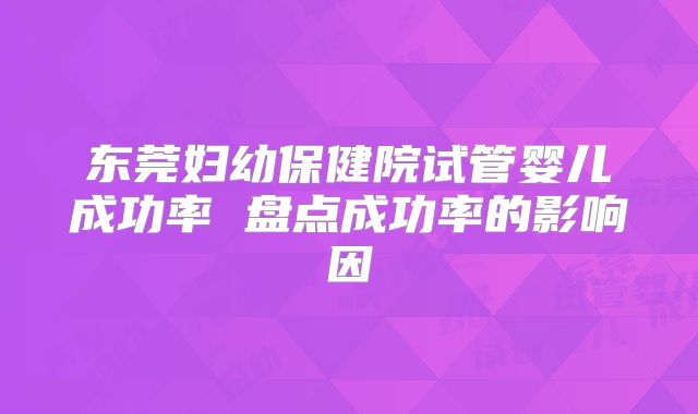 东莞妇幼保健院试管婴儿成功率 盘点成功率的影响因