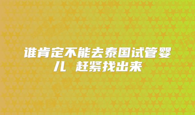 谁肯定不能去泰国试管婴儿 赶紧找出来