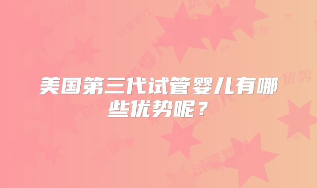 美国第三代试管婴儿有哪些优势呢？