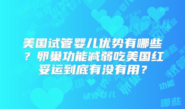 美国试管婴儿优势有哪些?卵巢功能减弱吃美国红妥运到底有没有用?