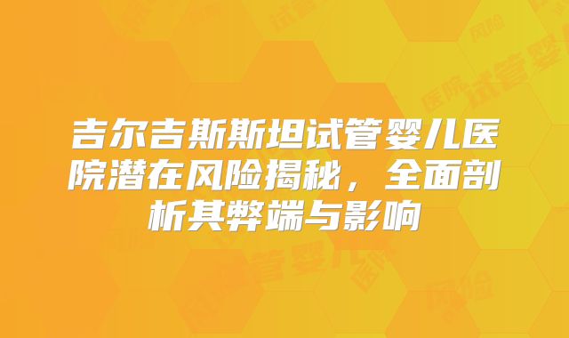 吉尔吉斯斯坦试管婴儿医院潜在风险揭秘，全面剖析其弊端与影响