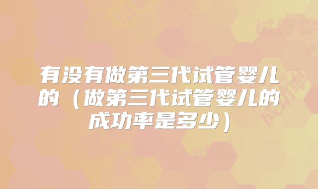 有没有做第三代试管婴儿的（做第三代试管婴儿的成功率是多少）