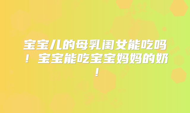 宝宝儿的母乳闺女能吃吗!宝宝能吃宝宝妈妈的奶!