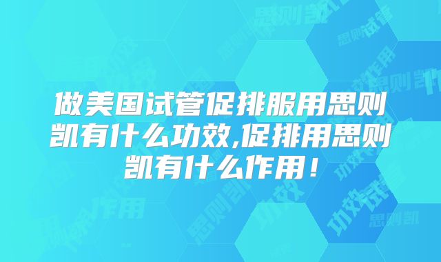 做美国试管促排服用思则凯有什么功效,促排用思则凯有什么作用！