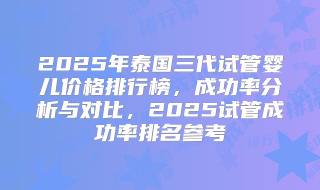 2025年泰国三代试管婴儿价格排行榜，成功率分析与对比，2025试管成功率排名参考
