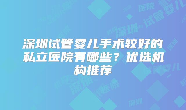 深圳试管婴儿手术较好的私立医院有哪些？优选机构推荐