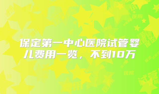 保定第一中心医院试管婴儿费用一览，不到10万