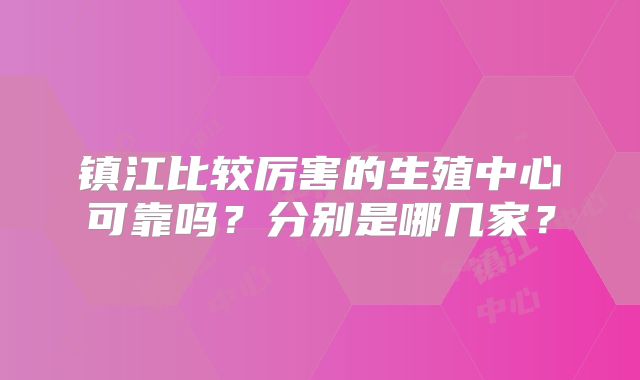 镇江比较厉害的生殖中心可靠吗？分别是哪几家？