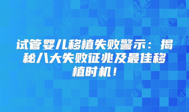 试管婴儿移植失败警示：揭秘八大失败征兆及最佳移植时机！