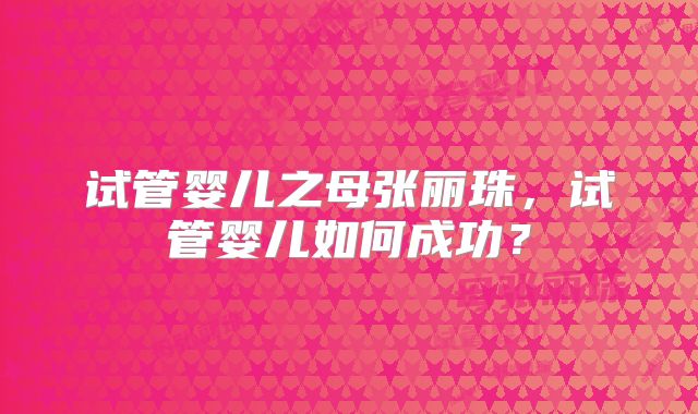 试管婴儿之母张丽珠，试管婴儿如何成功？