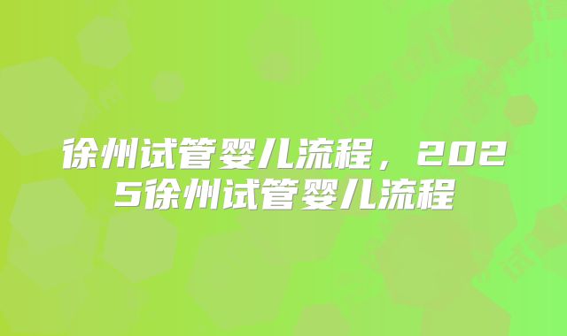 徐州试管婴儿流程，2025徐州试管婴儿流程
