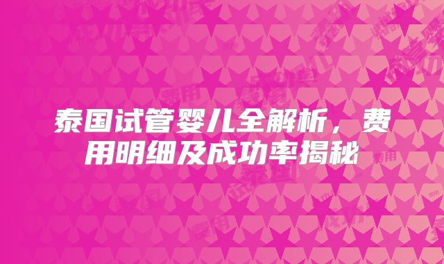 泰国试管婴儿全解析，费用明细及成功率揭秘