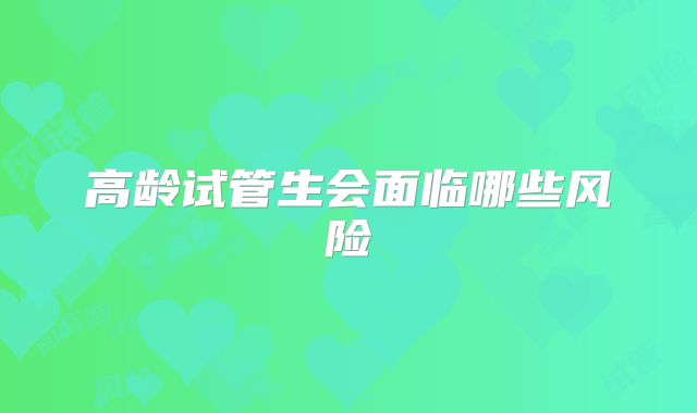 高龄试管生会面临哪些风险