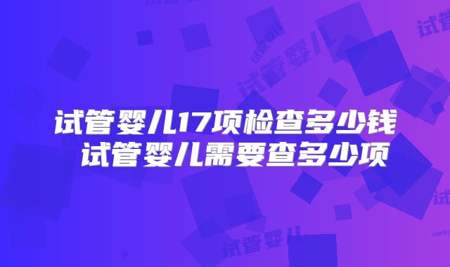 试管婴儿17项检查多少钱 试管婴儿需要查多少项