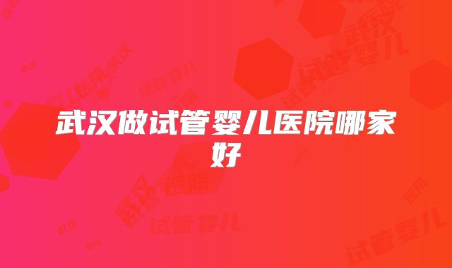 武汉做试管婴儿医院哪家好