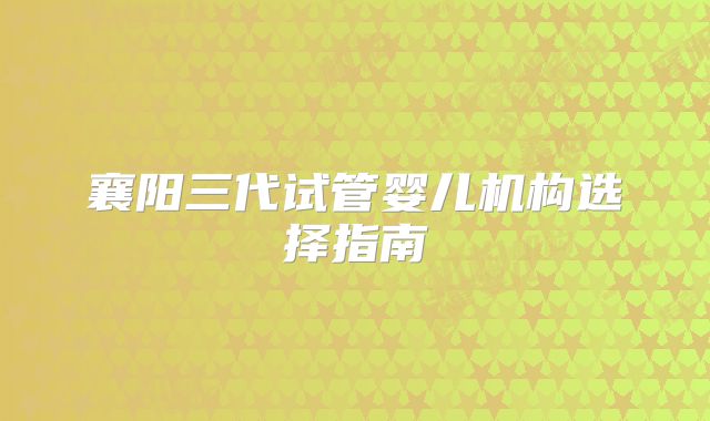 襄阳三代试管婴儿机构选择指南