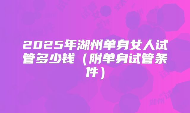 2025年湖州单身女人试管多少钱（附单身试管条件）