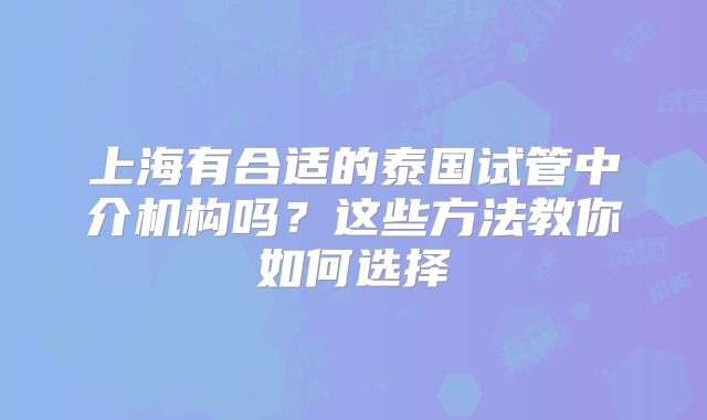 上海有合适的泰国试管中介机构吗？这些方法教你如何选择