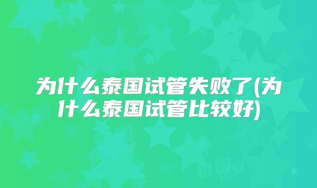 为什么泰国试管失败了(为什么泰国试管比较好)
