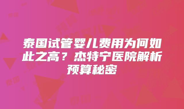 泰国试管婴儿费用为何如此之高？杰特宁医院解析预算秘密
