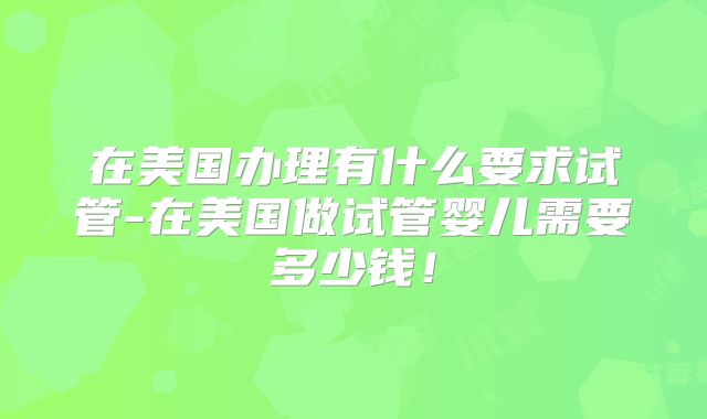 在美国办理有什么要求试管-在美国做试管婴儿需要多少钱!