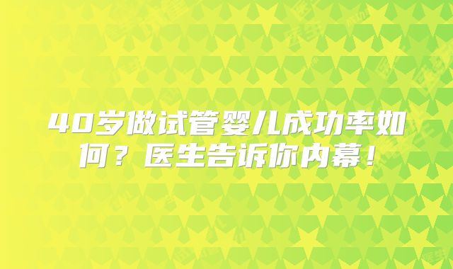 40岁做试管婴儿成功率如何？医生告诉你内幕！