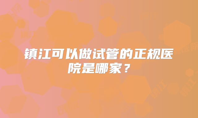 镇江可以做试管的正规医院是哪家？