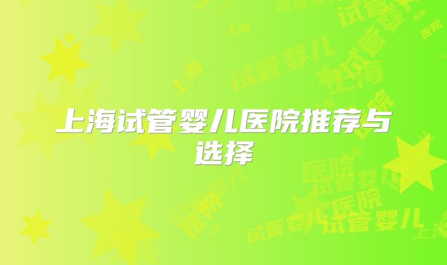 上海试管婴儿医院推荐与选择
