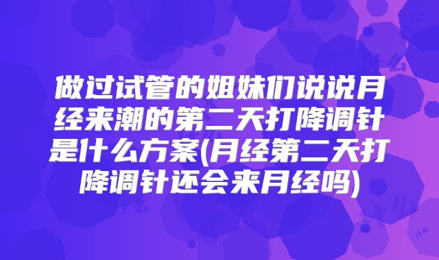 做过试管的姐妹们说说月经来潮的第二天打降调针是什么方案(月经第二天打降调针还会来月经吗)