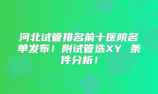 河北试管排名前十医院名单发布！附试管选XY 条件分析！