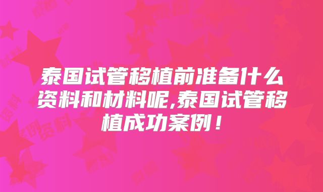 泰国试管移植前准备什么资料和材料呢,泰国试管移植成功案例！
