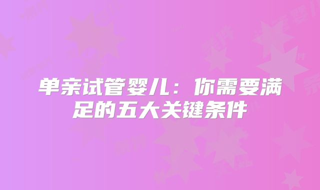 单亲试管婴儿：你需要满足的五大关键条件