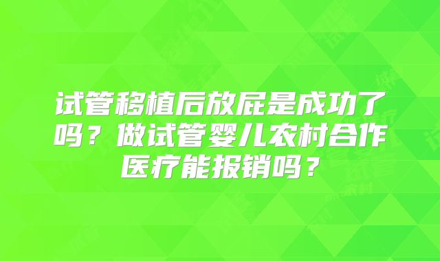 试管移植后放屁是成功了吗?做试管婴儿农村合作医疗能报销吗?