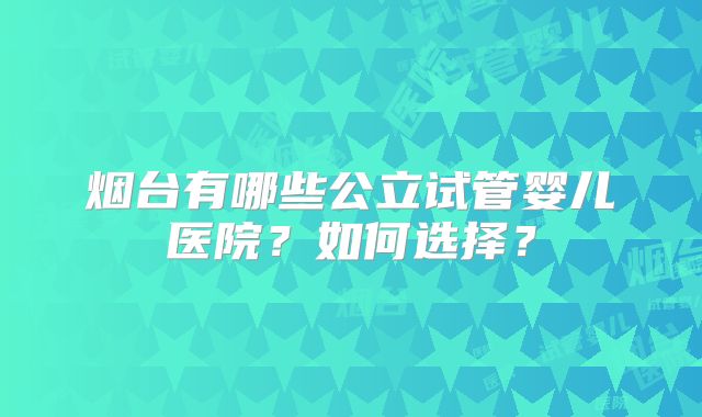 烟台有哪些公立试管婴儿医院？如何选择？