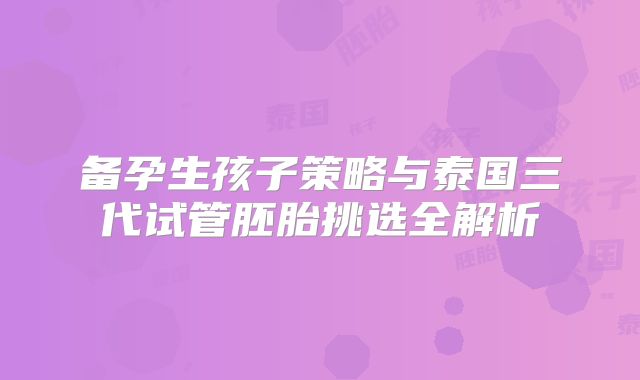 备孕生孩子策略与泰国三代试管胚胎挑选全解析