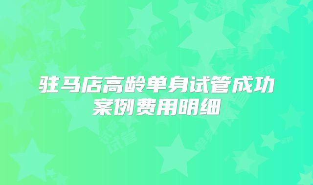 驻马店高龄单身试管成功案例费用明细