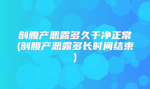 剖腹产恶露多久干净正常(剖腹产恶露多长时间结束)