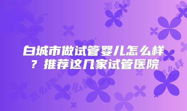 白城市做试管婴儿怎么样?推荐这几家试管医院
