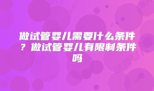 做试管婴儿需要什么条件？做试管婴儿有限制条件吗