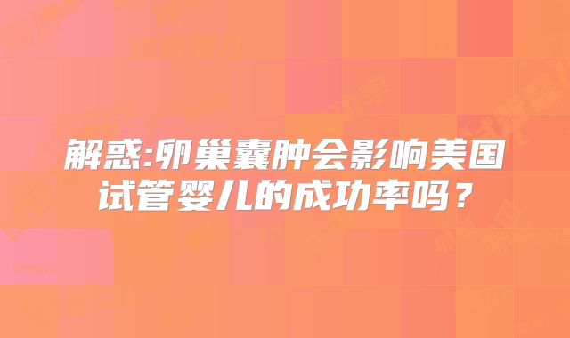 解惑:卵巢囊肿会影响美国试管婴儿的成功率吗？