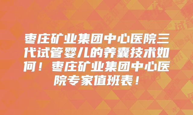 枣庄矿业集团中心医院三代试管婴儿的养囊技术如何!枣庄矿业集团中心医院专家值班表!