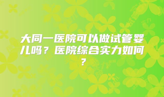 大同一医院可以做试管婴儿吗?医院综合实力如何?